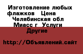 Изготовление любых флажков › Цена ­ 100 - Челябинская обл., Миасс г. Услуги » Другие   